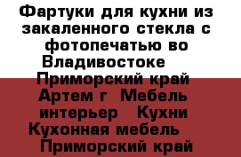 Фартуки для кухни из закаленного стекла с фотопечатью во Владивостоке   - Приморский край, Артем г. Мебель, интерьер » Кухни. Кухонная мебель   . Приморский край